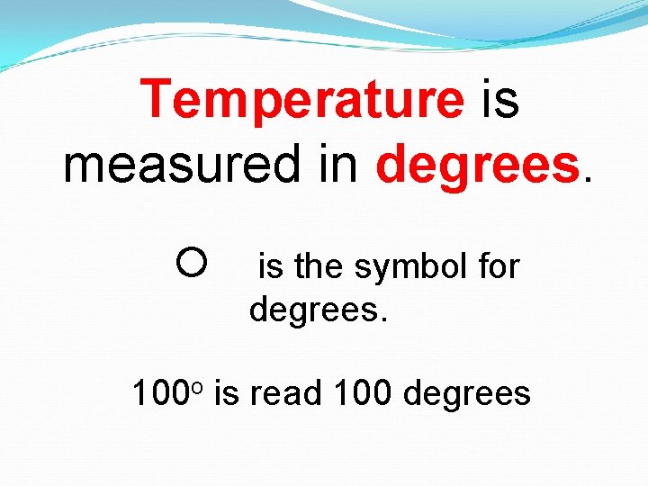 Temperature is measured in degrees. is the symbol for degrees. 100 o is read