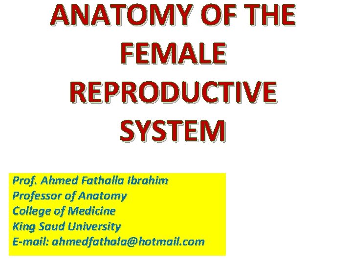 ANATOMY OF THE FEMALE REPRODUCTIVE SYSTEM Prof. Ahmed Fathalla Ibrahim Professor of Anatomy College ANATOMY OF THE FEMALE REPRODUCTIVE SYSTEM Prof. Ahmed Fathalla Ibrahim Professor of Anatomy College