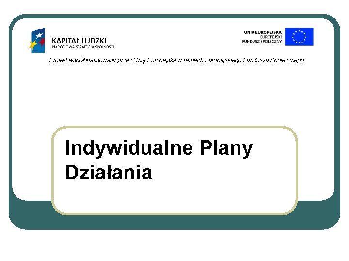 Projekt współfinansowany przez Unię Europejską w ramach Europejskiego Funduszu Społecznego Indywidualne Plany Działania 