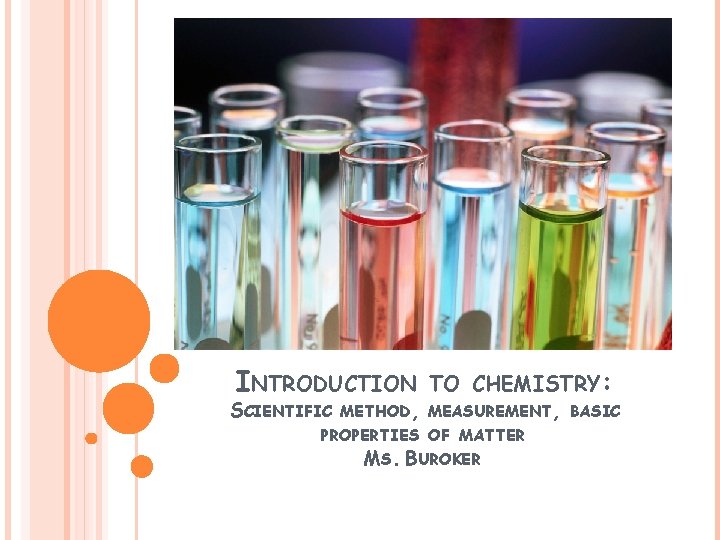 INTRODUCTION SCIENTIFIC TO CHEMISTRY: METHOD, MEASUREMENT, BASIC PROPERTIES OF MATTER MS. BUROKER 
