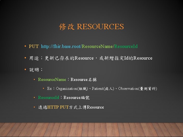 修改 RESOURCES • PUT http: //fhir. base. root/Resource. Name/Resource. Id • 用途：更新已存在的Resource，或新增指定Id的Resource • 說明：