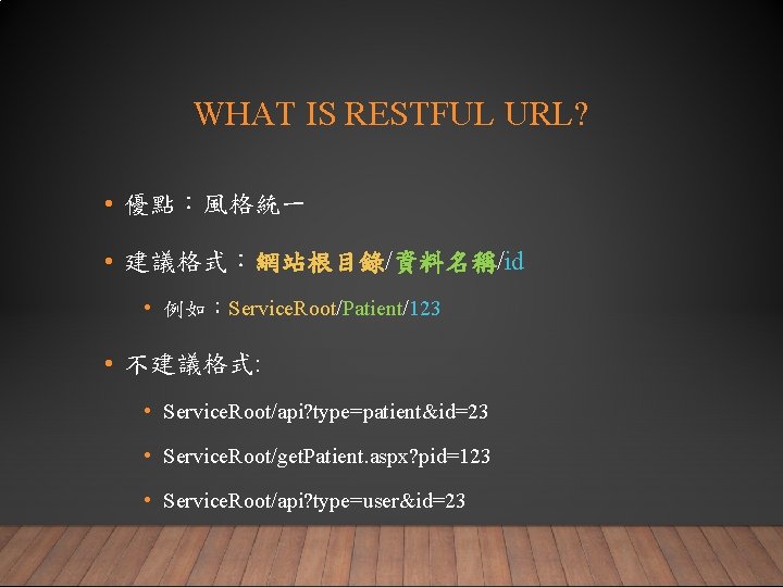 WHAT IS RESTFUL URL? • 優點：風格統一 • 建議格式：網站根目錄/資料名稱/id • 例如：Service. Root/Patient/123 • 不建議格式: •