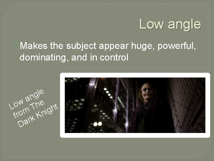 Low angle �Makes the subject appear huge, powerful, dominating, and in control e l