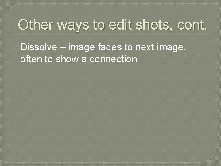 Other ways to edit shots, cont. �Dissolve – image fades to next image, often