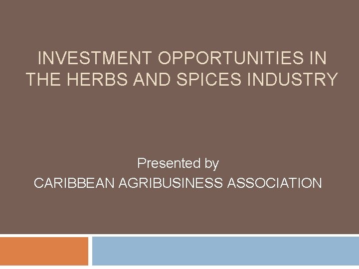 INVESTMENT OPPORTUNITIES IN THE HERBS AND SPICES INDUSTRY Presented by CARIBBEAN AGRIBUSINESS ASSOCIATION 