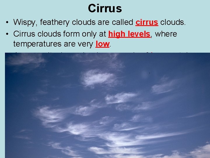 Cirrus • Wispy, feathery clouds are called cirrus clouds. • Cirrus clouds form only