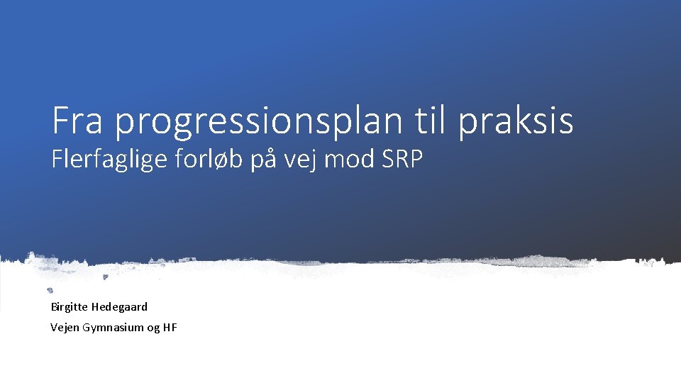 Fra progressionsplan til praksis Flerfaglige forløb på vej mod SRP Birgitte Hedegaard Vejen Gymnasium