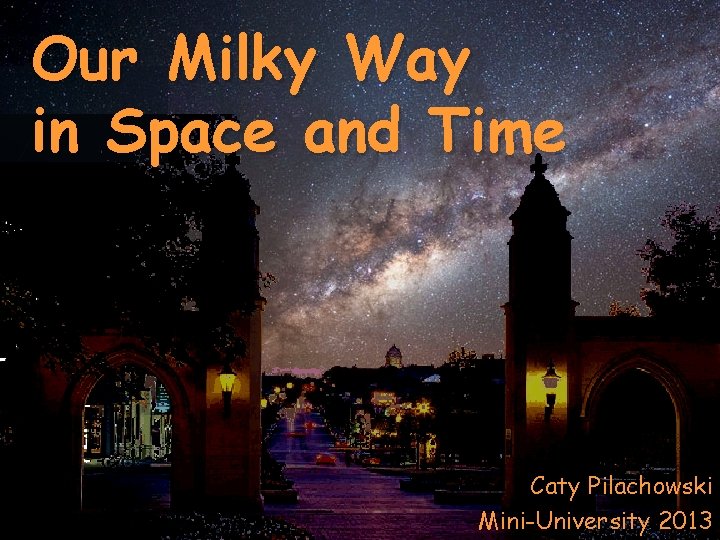 Our Milky Way in Space and Time Caty Pilachowski Mini-University 2013 