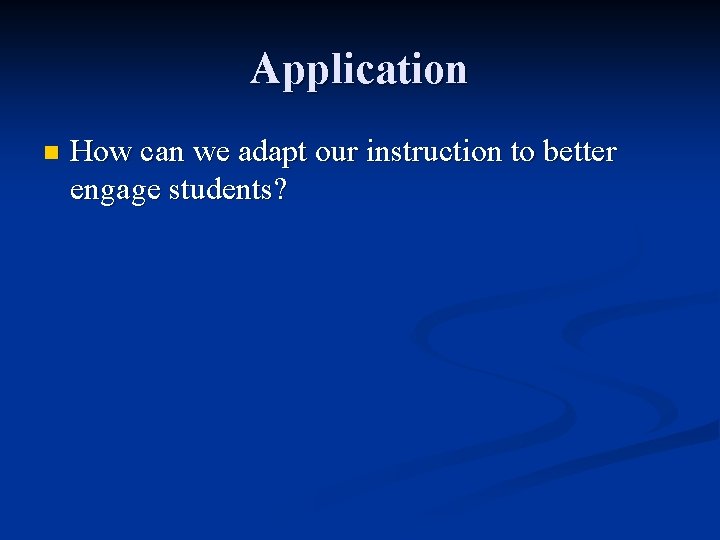 Application n How can we adapt our instruction to better engage students? Application n How can we adapt our instruction to better engage students?