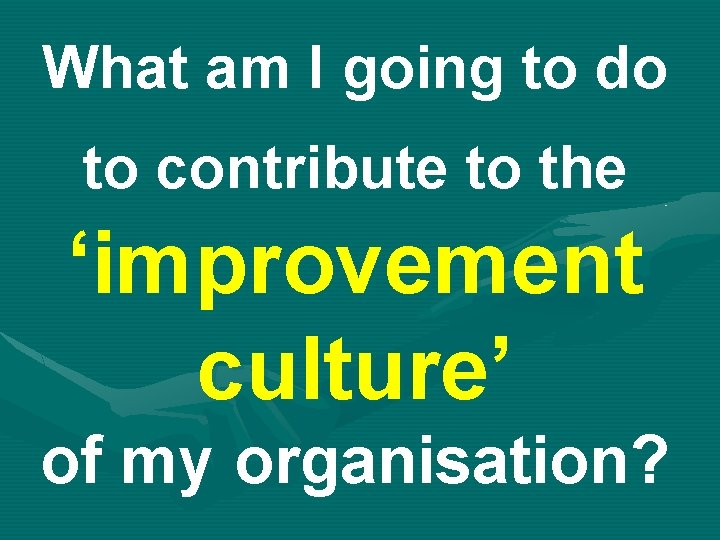 What am I going to do to contribute to the ‘improvement culture’ of my