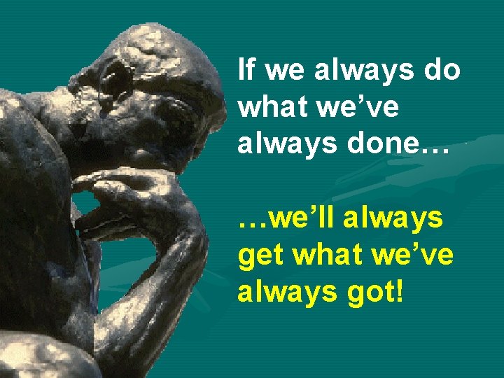 If we always do what we’ve always done… …we’ll always get what we’ve always