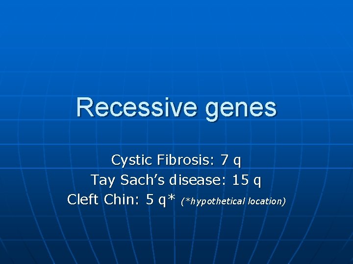 Recessive genes Cystic Fibrosis: 7 q Tay Sach’s disease: 15 q Cleft Chin: 5