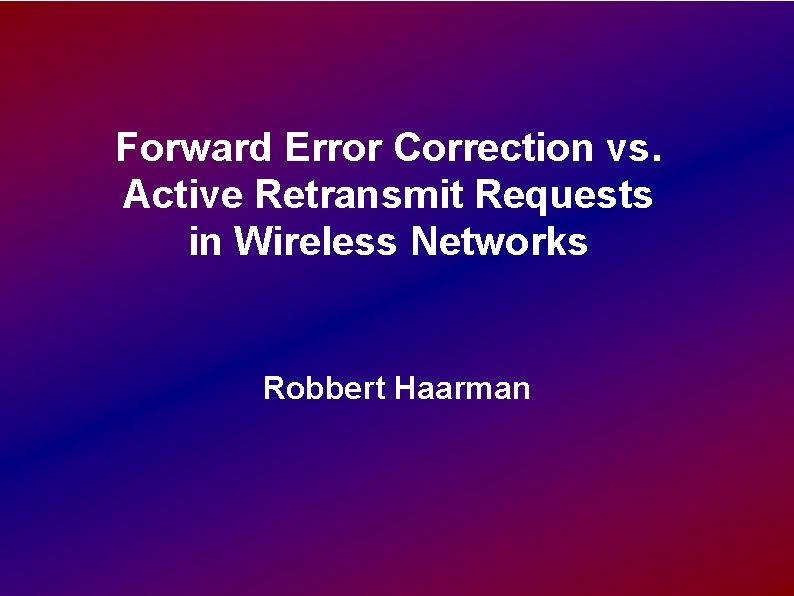 Forward Error Correction vs. Active Retransmit Requests in Wireless Networks Robbert Haarman Forward Error Correction vs. Active Retransmit Requests in Wireless Networks Robbert Haarman