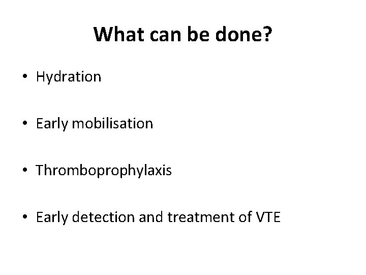 What can be done? • Hydration • Early mobilisation • Thromboprophylaxis • Early detection