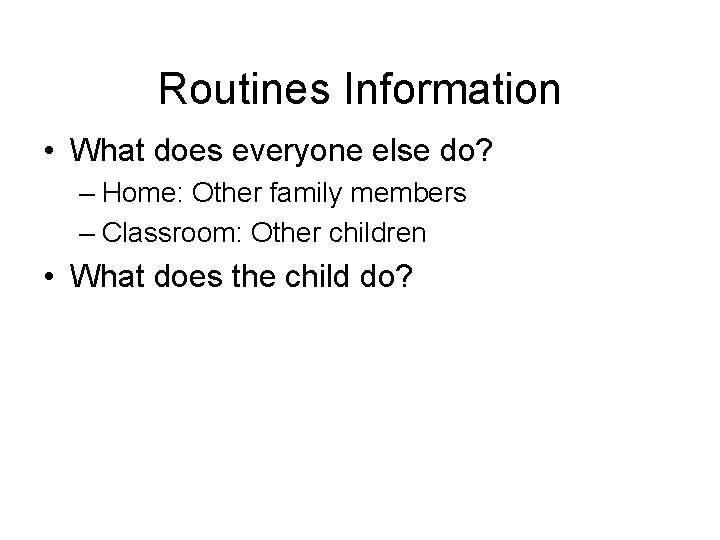 Routines Information • What does everyone else do? – Home: Other family members –