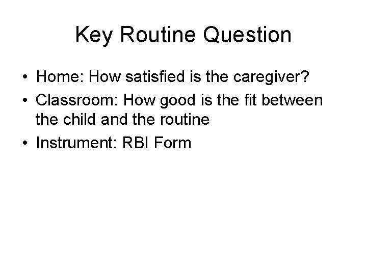 Key Routine Question • Home: How satisfied is the caregiver? • Classroom: How good