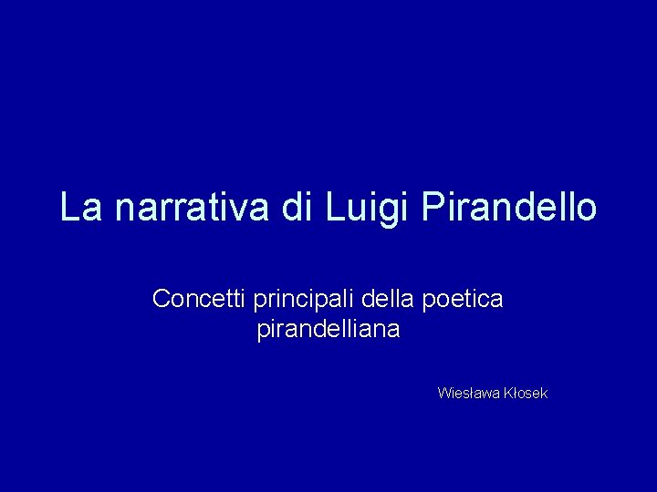 La narrativa di Luigi Pirandello Concetti principali della poetica pirandelliana Wiesława Kłosek 