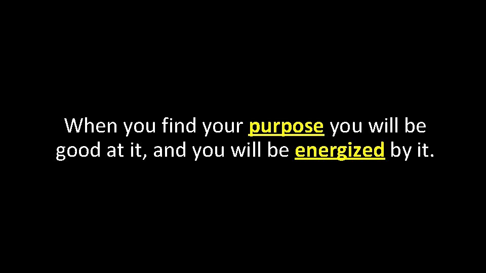 When you find your purpose you will be good at it, and you will