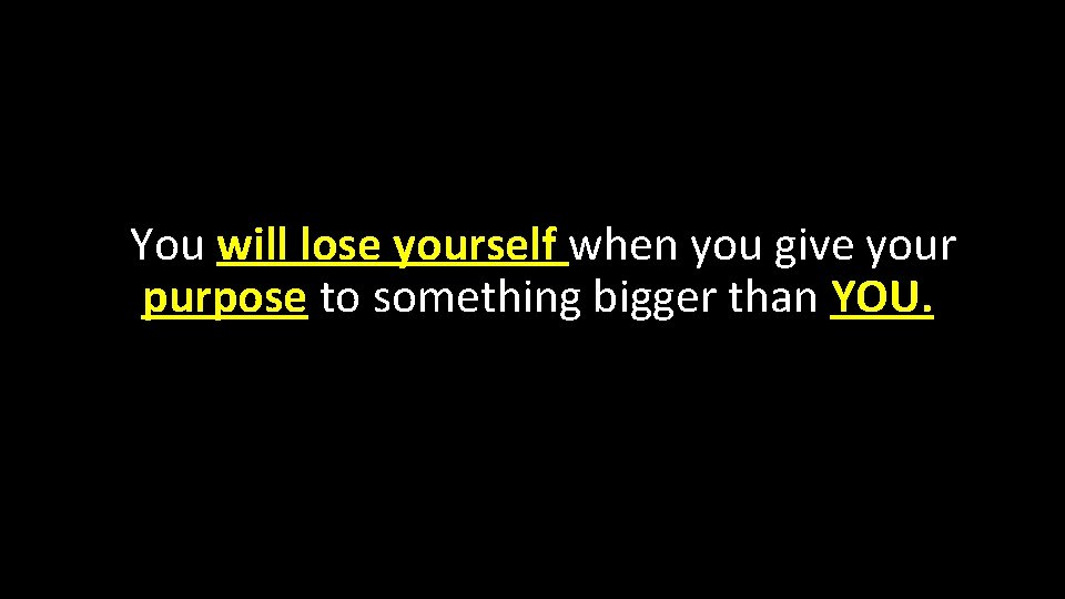 You will lose yourself when you give your purpose to something bigger than YOU.