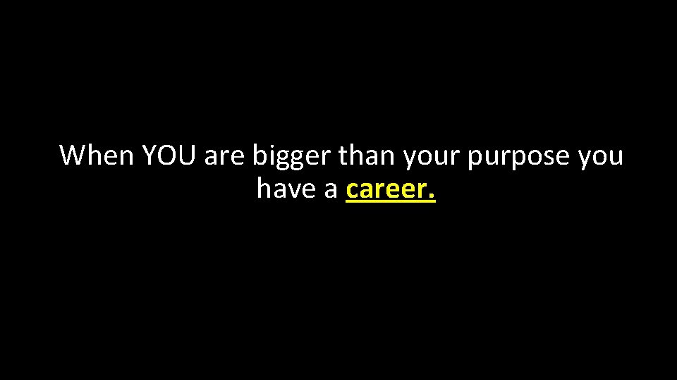 When YOU are bigger than your purpose you have a career. 