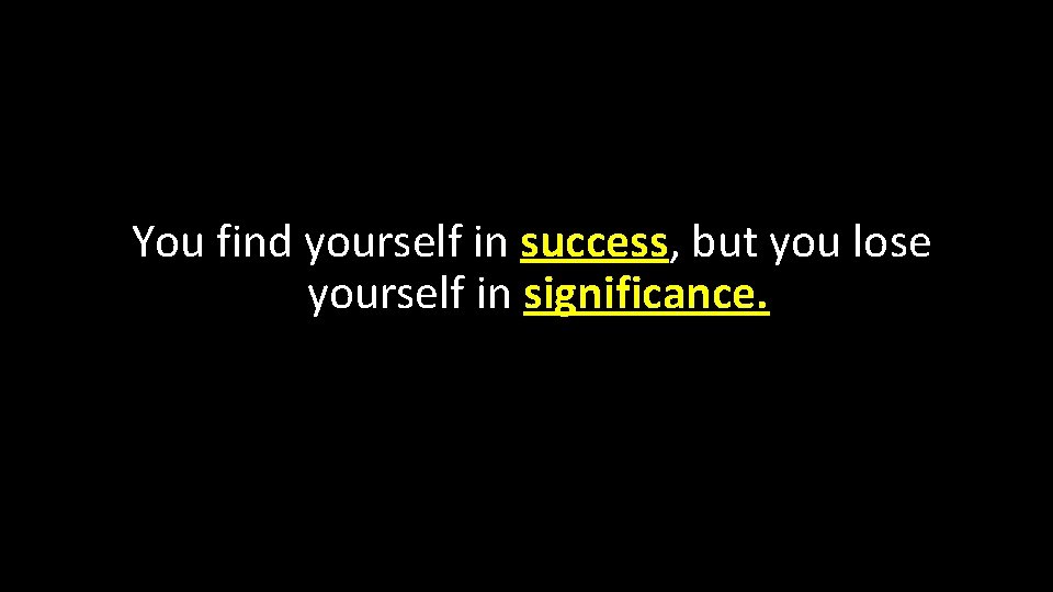 You find yourself in success, but you lose yourself in significance. 