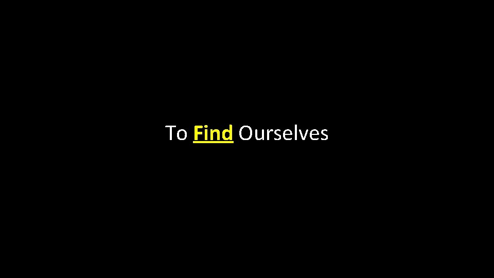 To Find Ourselves 