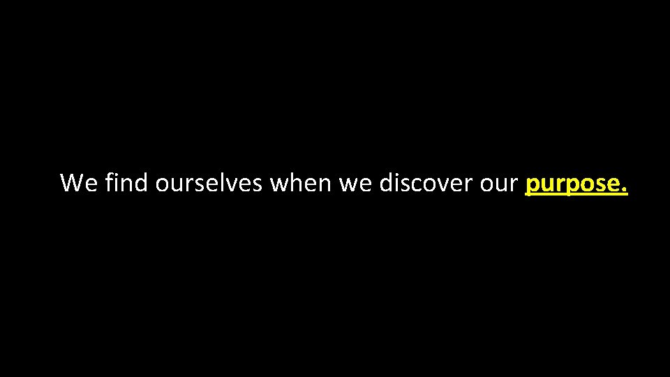 We find ourselves when we discover our purpose. 