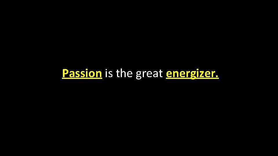 Passion is the great energizer. 
