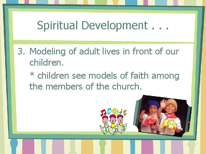 Spiritual Development. . . 3. Modeling of adult lives in front of our children.