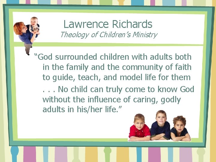 Lawrence Richards Theology of Children’s Ministry “God surrounded children with adults both in the