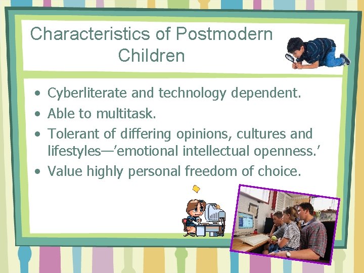 Characteristics of Postmodern Children • Cyberliterate and technology dependent. • Able to multitask. •