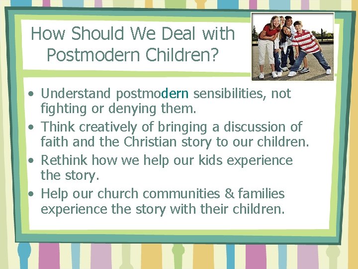 How Should We Deal with Postmodern Children? • Understand postmodern sensibilities, not fighting or