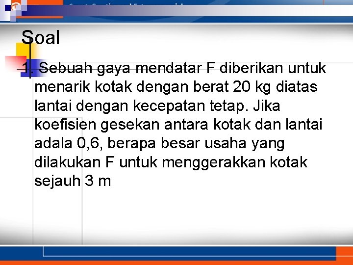 Soal 1. Sebuah gaya mendatar F diberikan untuk menarik kotak dengan berat 20 kg