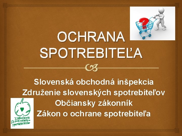 OCHRANA SPOTREBITEĽA Slovenská obchodná inšpekcia Združenie slovenských spotrebiteľov Občiansky zákonník Zákon o ochrane spotrebiteľa