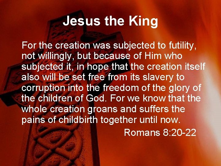 Jesus the King For the creation was subjected to futility, not willingly, but because