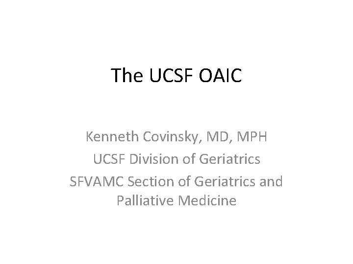 The UCSF OAIC Kenneth Covinsky, MD, MPH UCSF Division of Geriatrics SFVAMC Section of