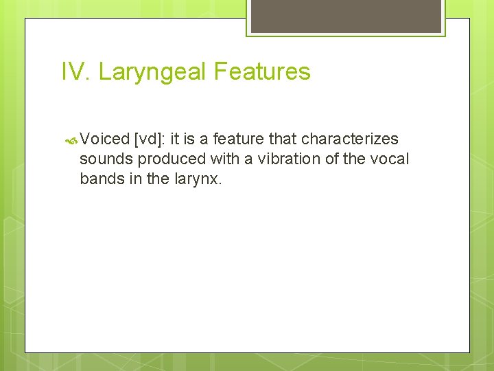 IV. Laryngeal Features Voiced [vd]: it is a feature that characterizes sounds produced with