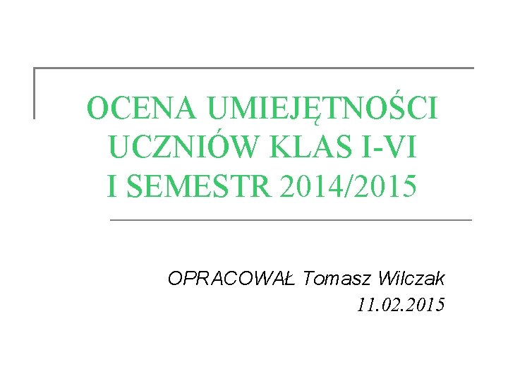 OCENA UMIEJĘTNOŚCI UCZNIÓW KLAS I-VI I SEMESTR 2014/2015 OPRACOWAŁ Tomasz Wilczak 11. 02. 2015