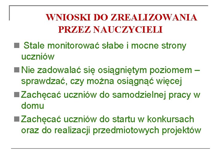 WNIOSKI DO ZREALIZOWANIA PRZEZ NAUCZYCIELI Stale monitorować słabe i mocne strony uczniów Nie zadowalać