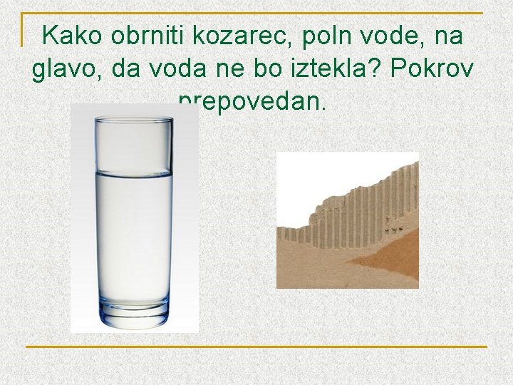Kako obrniti kozarec, poln vode, na glavo, da voda ne bo iztekla? Pokrov prepovedan.