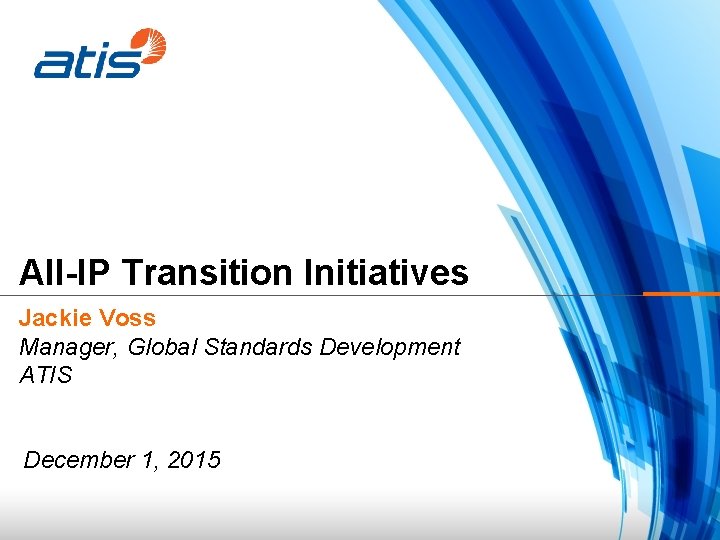 All-IP Transition Initiatives Jackie Voss Manager, Global Standards Development ATIS December 1, 2015 
