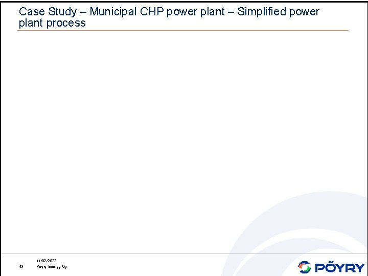 Case Study – Municipal CHP power plant – Simplified power plant process 43 11/02/2022