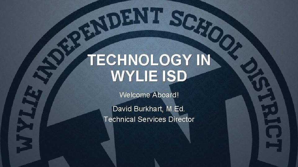 TECHNOLOGY IN WYLIE ISD Welcome Aboard! David Burkhart, M. Ed. Technical Services Director 