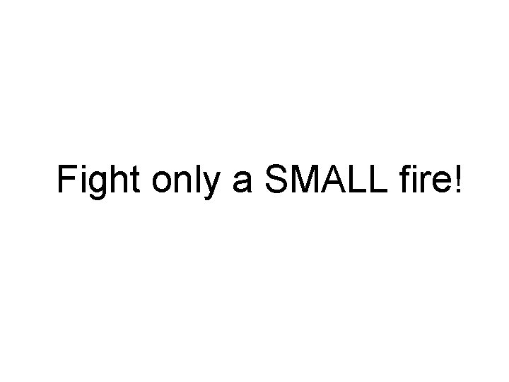 Fight only a SMALL fire! 