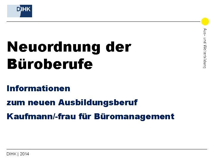 Neuordnung der Büroberufe Informationen zum neuen Ausbildungsberuf Kaufmann/-frau für Büromanagement DIHK | 2014 