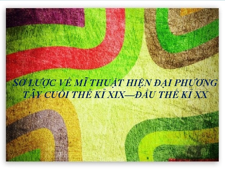 SƠ LƯỢC VỀ MĨ THUẬT HIỆN ĐẠI PHƯƠNG T Y CUỐI THỂ KỈ XIX—ĐẦU SƠ LƯỢC VỀ MĨ THUẬT HIỆN ĐẠI PHƯƠNG T Y CUỐI THỂ KỈ XIX—ĐẦU