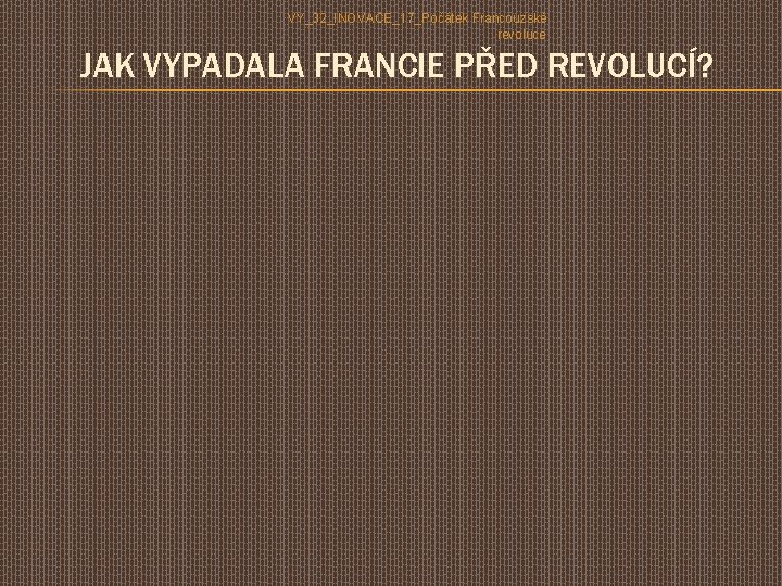 VY_32_INOVACE_17_Počátek Francouzské revoluce JAK VYPADALA FRANCIE PŘED REVOLUCÍ? 