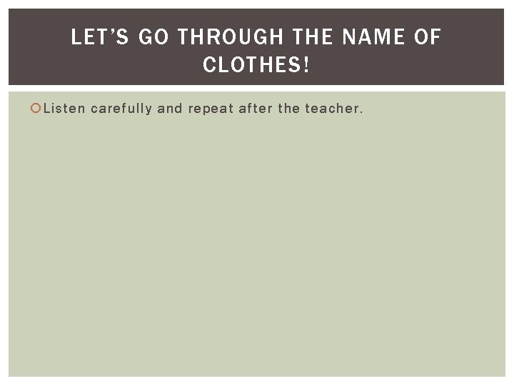 LET’S GO THROUGH THE NAME OF CLOTHES! Listen carefully and repeat after the teacher.