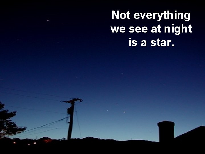 Not everything we see at night is a star. 
