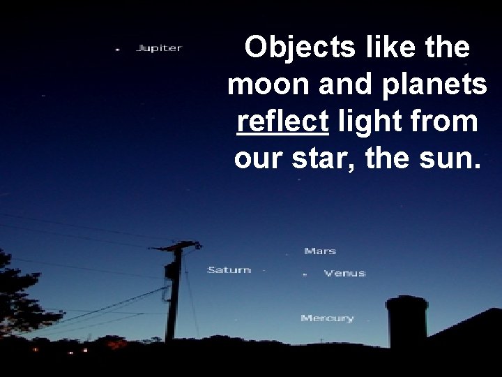 Objects like the moon and planets reflect light from our star, the sun. 